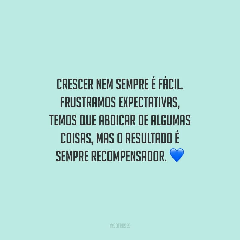 Crescer nem sempre é fácil. Frustramos expectativas, temos que abdicar de algumas coisas, mas o resultado é sempre recompensador.