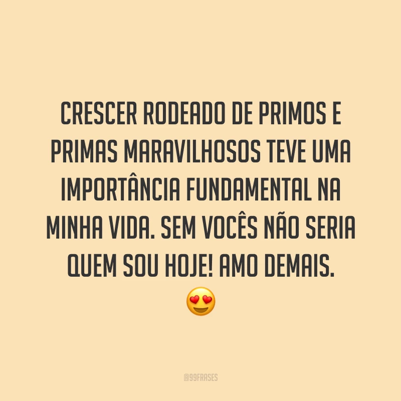 Crescer rodeado de primos e primas maravilhosos teve uma importância fundamental na minha vida. Sem vocês não seria quem sou hoje! Amo demais.