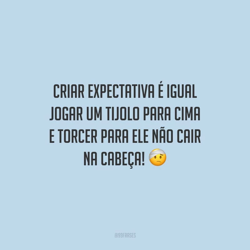 Criar expectativa é igual jogar um tijolo para cima e torcer para ele não cair na cabeça!