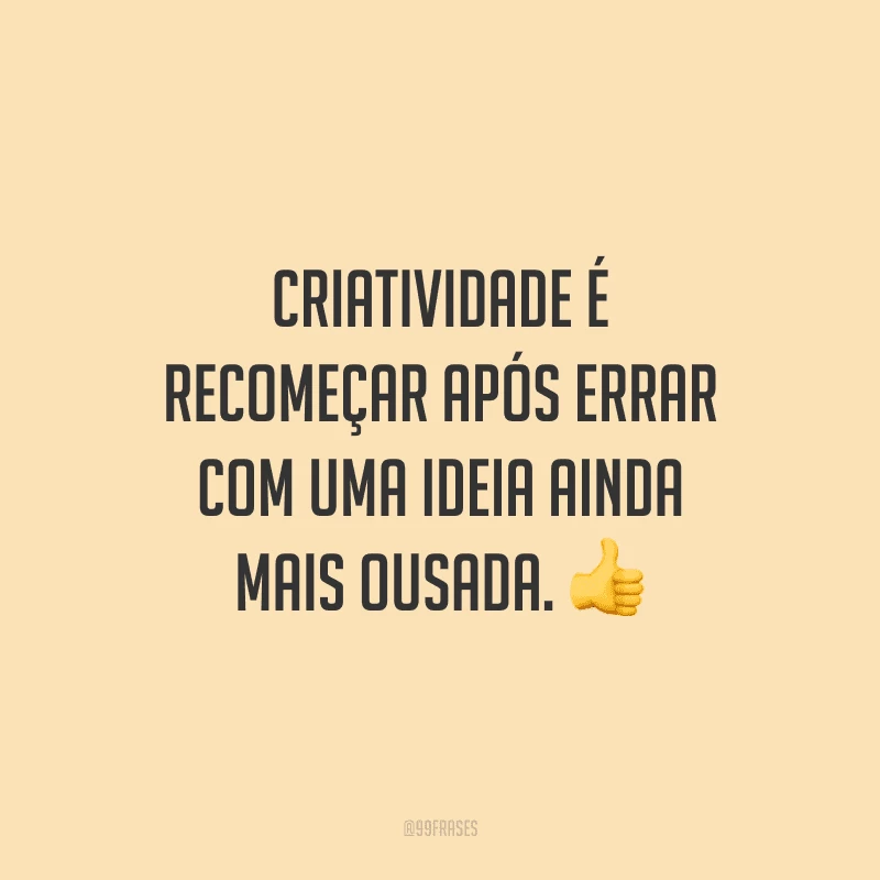 Criatividade é recomeçar após errar com uma ideia ainda mais ousada.