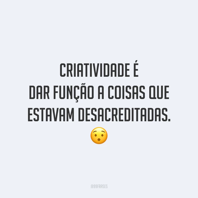 Criatividade é dar função a coisas que estavam desacreditadas.