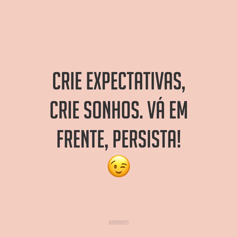 Crie expectativas, crie sonhos. Vá em frente, persista! 😉