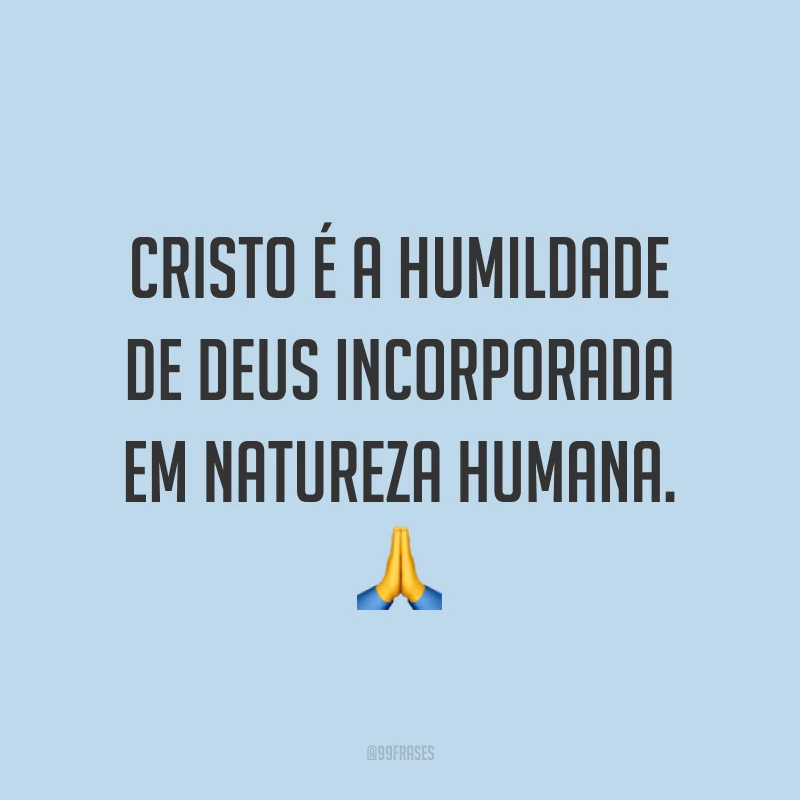 Cristo é a humildade de Deus incorporada em natureza humana. ?
