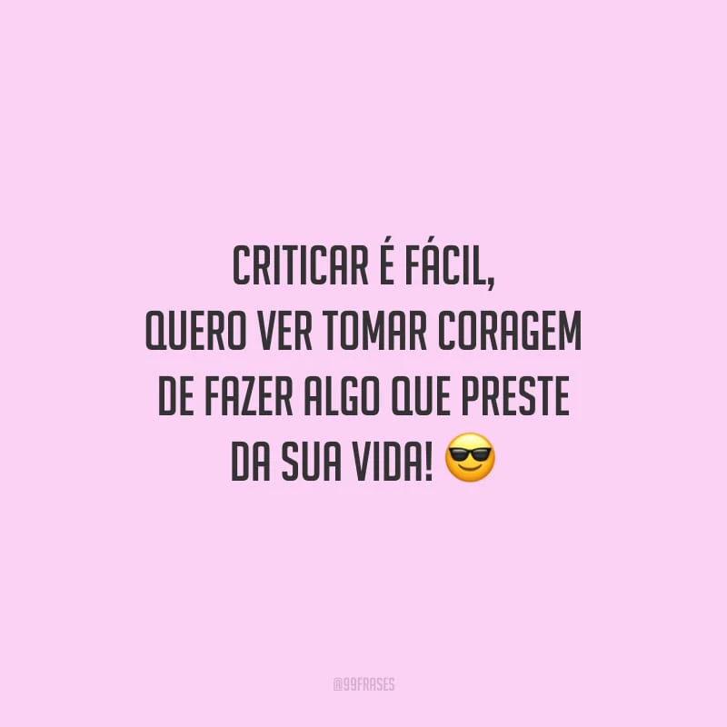 Criticar é fácil, quero ver tomar coragem de fazer algo que preste da sua vida!