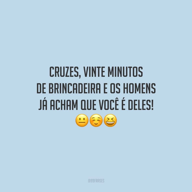 Cruzes, vinte minutos de brincadeira e os homens já acham que você é deles!