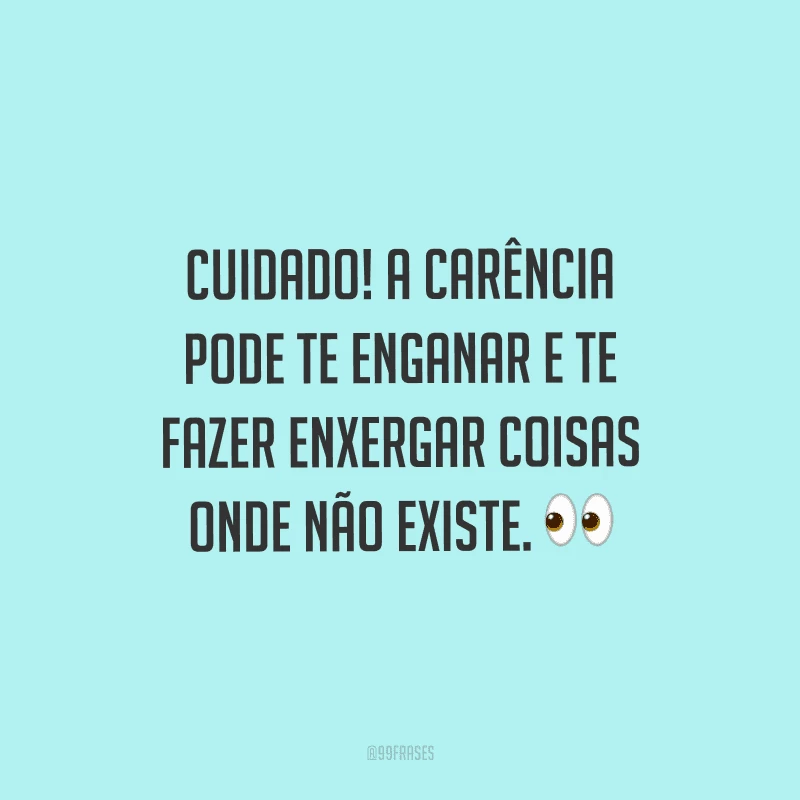 Cuidado! A carência pode te enganar e te fazer enxergar coisas onde não existe.