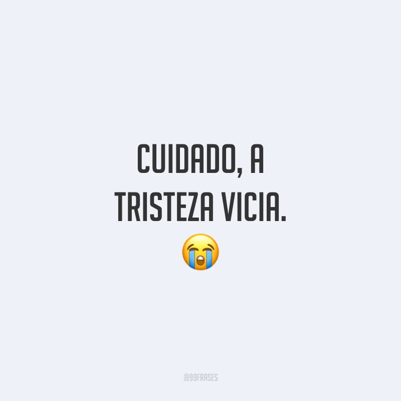 Cuidado, a tristeza vicia. 😭