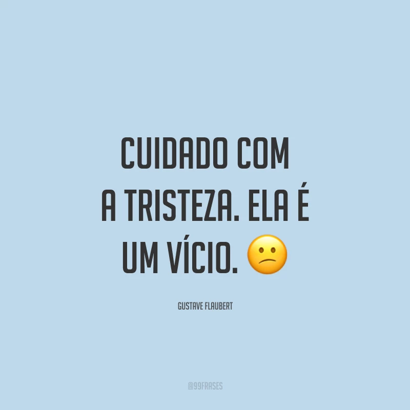 Cuidado com a tristeza. Ela é um vício. 😕