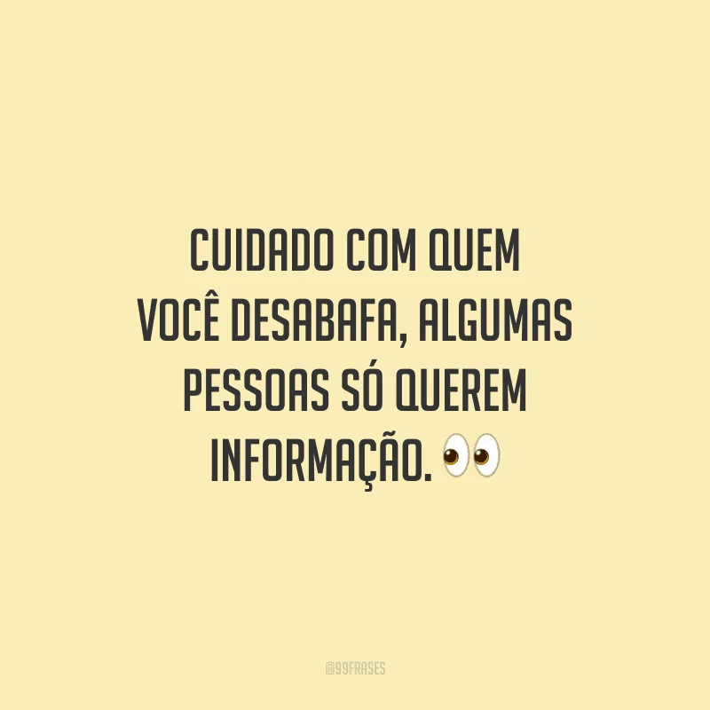Cuidado com quem você desabafa, algumas pessoas só querem informação.