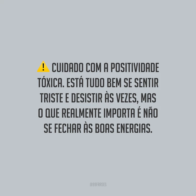 Cuidado com a positividade tóxica. Está tudo bem se sentir triste e desistir às vezes, mas o que realmente importa é não se fechar às boas energias.