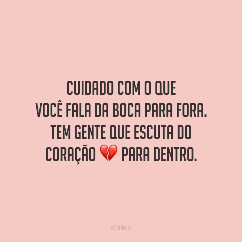 Cuidado com o que você fala da boca para fora. Tem gente que escuta do coração para dentro.
