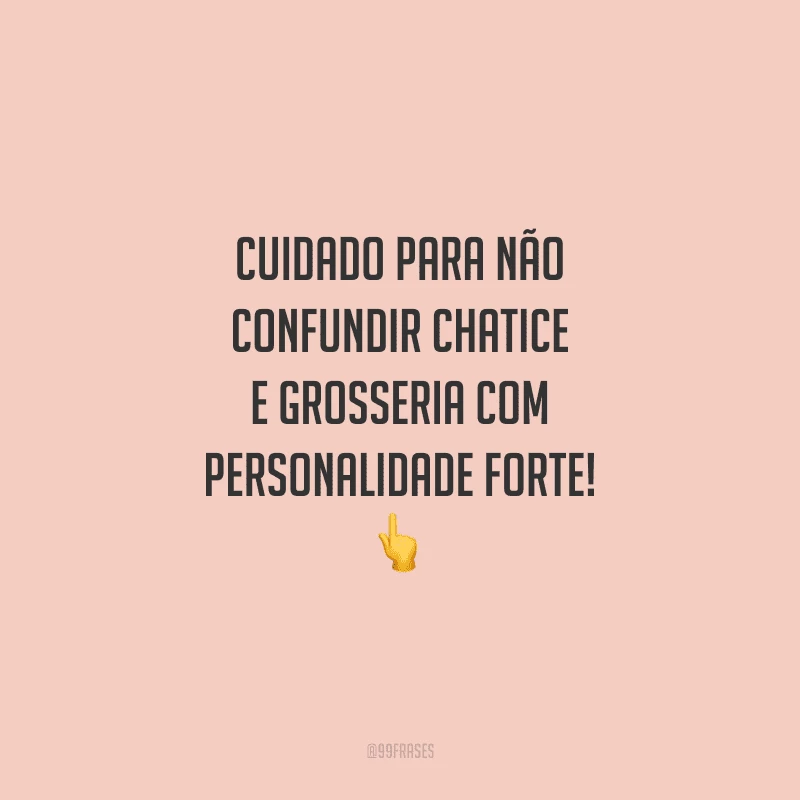 Cuidado para não confundir chatice e grosseria com personalidade forte!