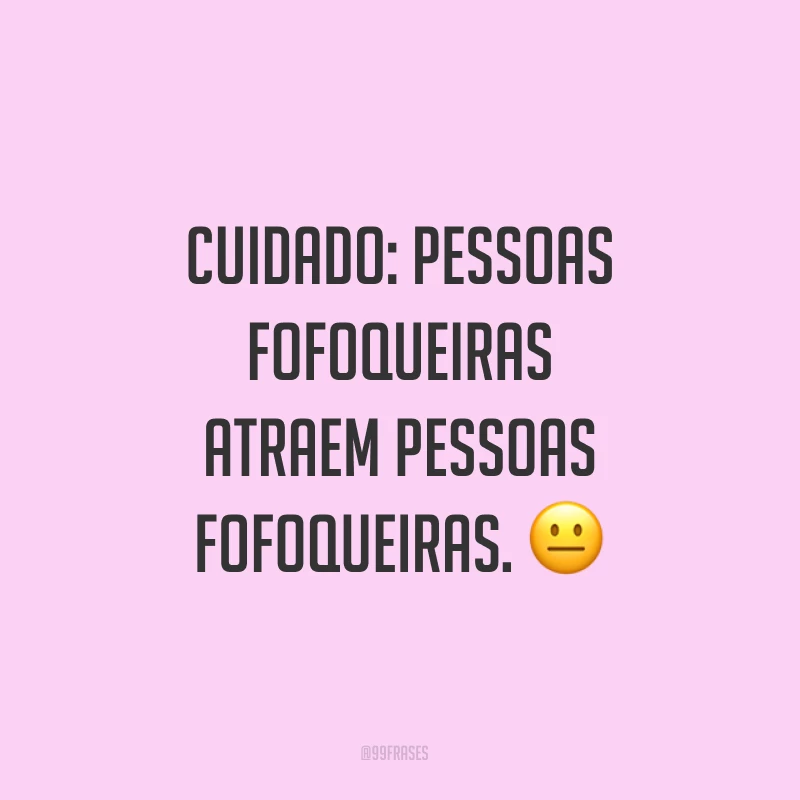 Cuidado: pessoas fofoqueiras atraem pessoas fofoqueiras. ?