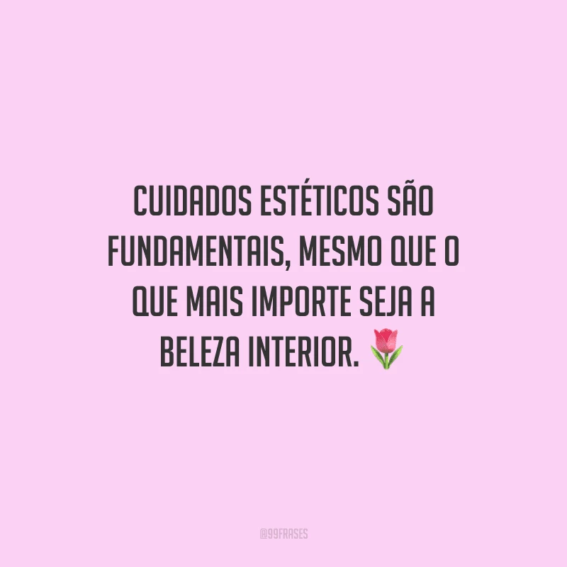 Cuidados estéticos são fundamentais, mesmo que o que mais importe seja a beleza interior.