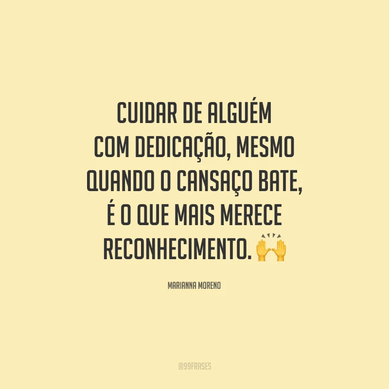 Cuidar de alguém com dedicação, mesmo quando o cansaço bate, é o que mais merece reconhecimento.