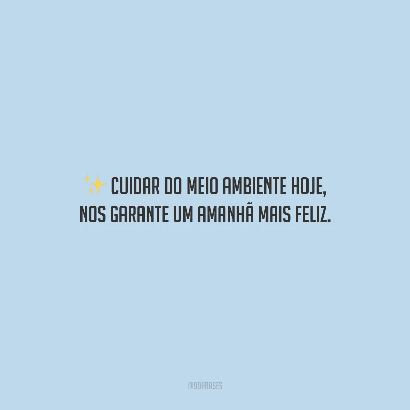 Cuidar do meio ambiente hoje, nos garante um amanhã mais feliz.