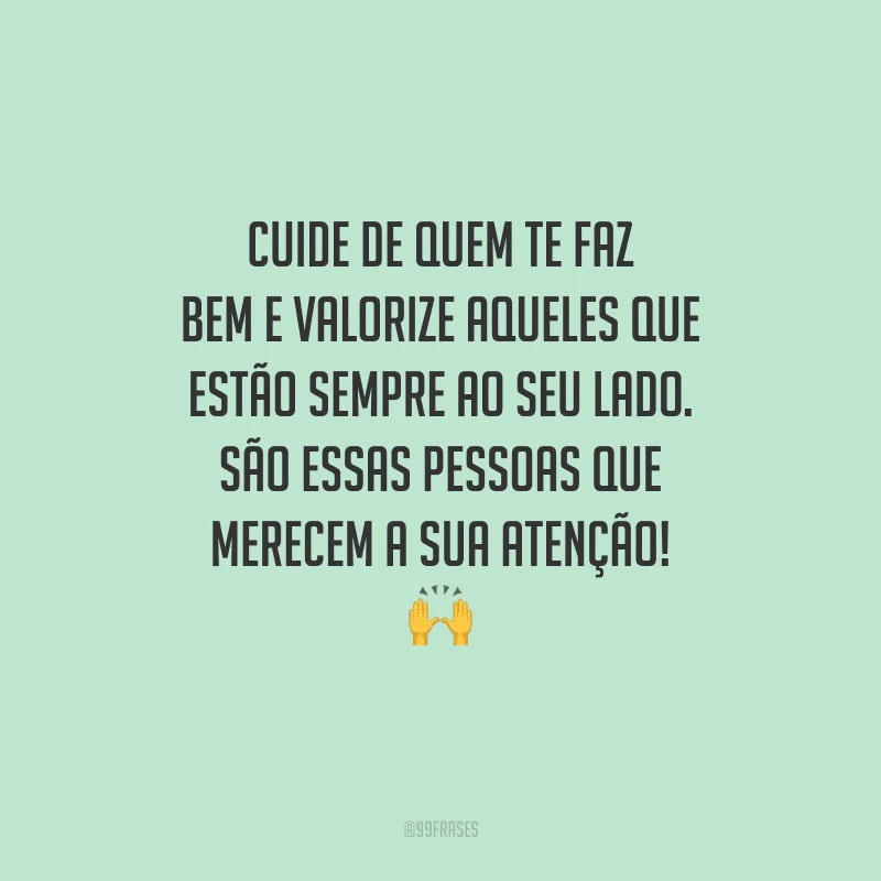 Cuide de quem te faz bem e valorize aqueles que estão sempre ao seu lado. São essas pessoas que merecem a sua atenção! 