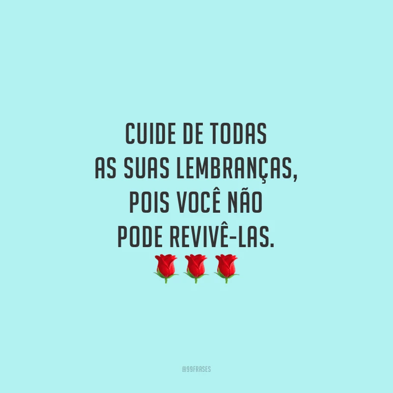 Cuide de todas as suas lembranças, pois você não pode revivê-las.