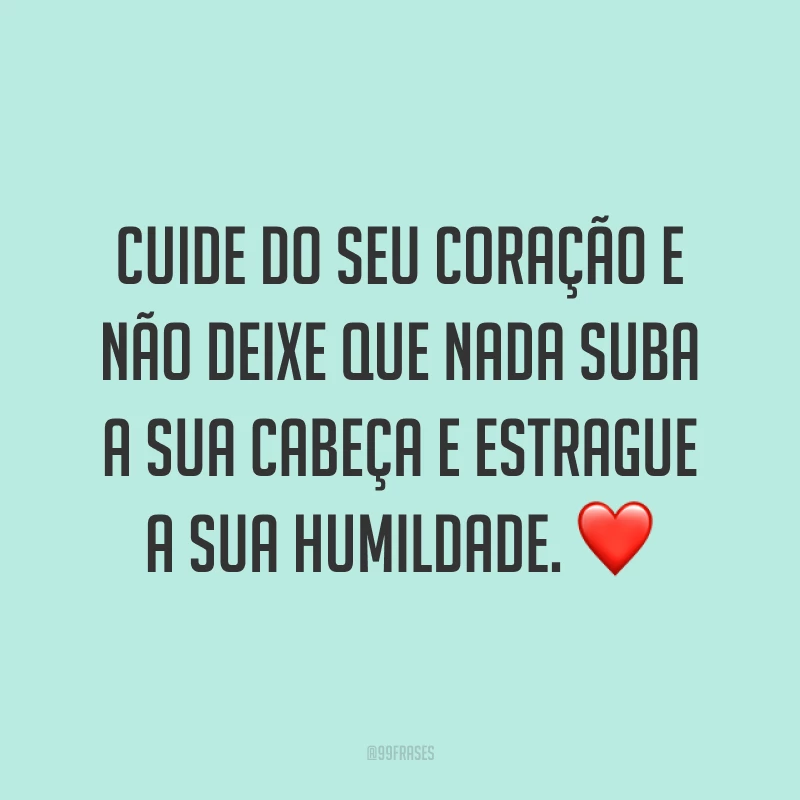 Cuide do seu coração e não deixe que nada suba a sua cabeça e estrague a sua humildade. ❤
