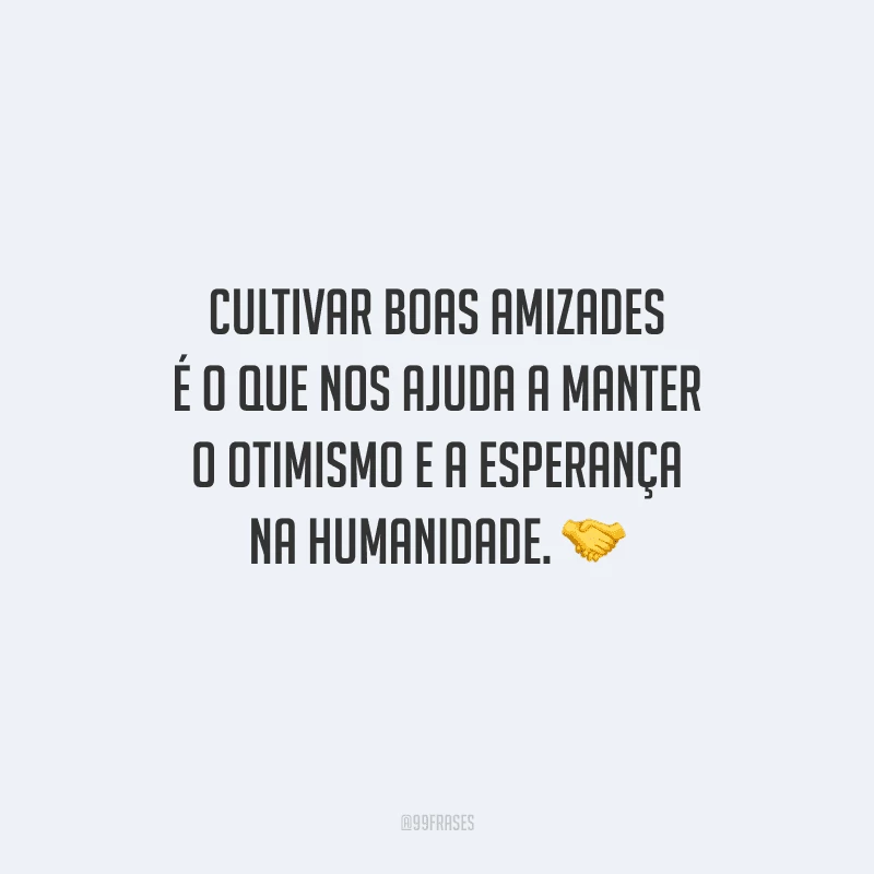 Cultivar boas amizades é o que nos ajuda a manter o otimismo e a esperança na humanidade. 