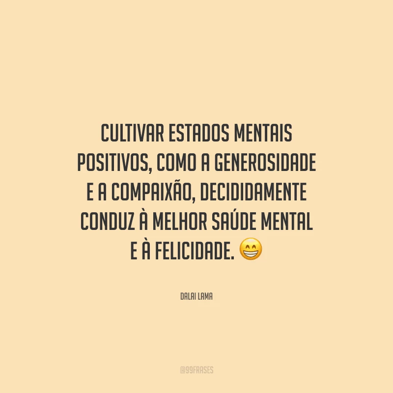 Cultivar estados mentais positivos, como a generosidade e a compaixão, decididamente conduz à melhor saúde mental e à felicidade. 