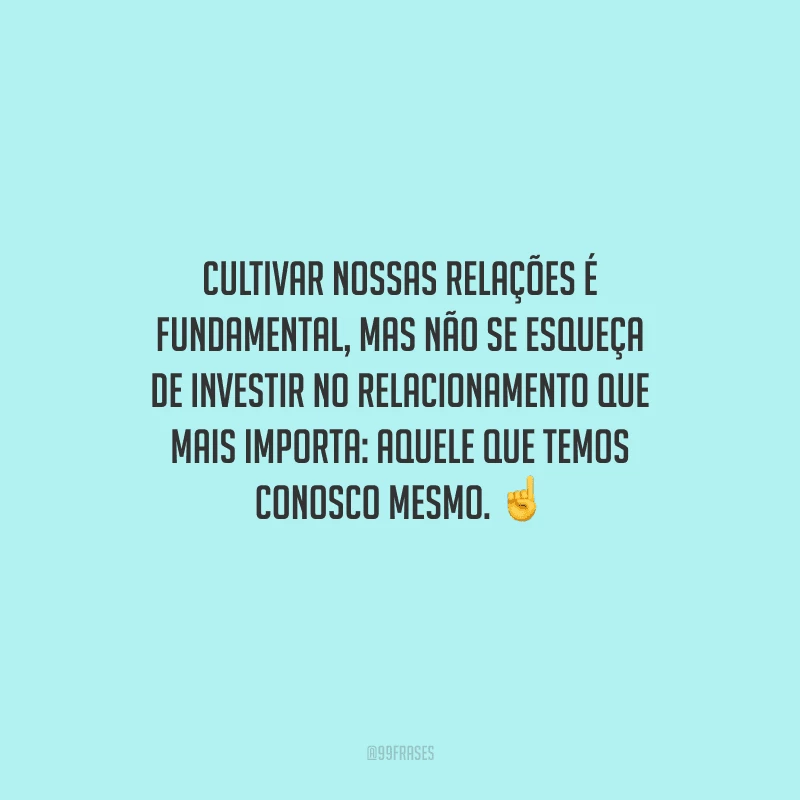 Cultivar nossas relações é fundamental, mas não se esqueça de investir no relacionamento que mais importa: aquele que temos conosco mesmo. 