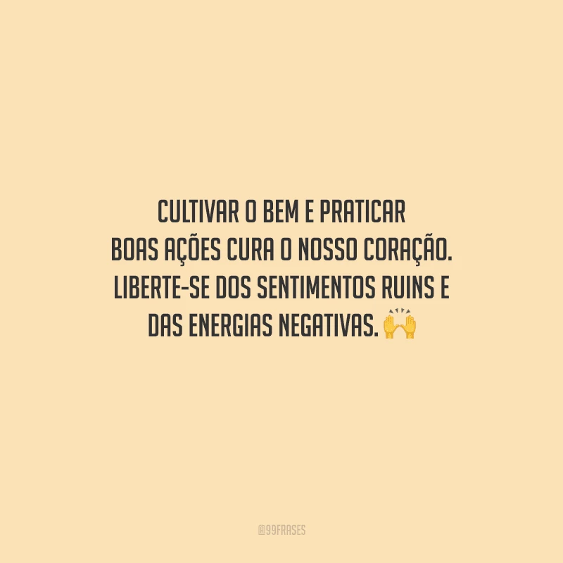Cultivar o bem e praticar boas ações cura o nosso coração. Liberte-se dos sentimentos ruins e das energias negativas. 