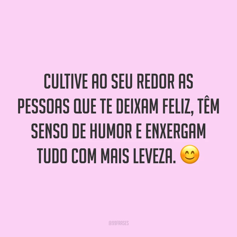 Cultive ao seu redor as pessoas que te deixam feliz, têm senso de humor e enxergam tudo com mais leveza. 😊