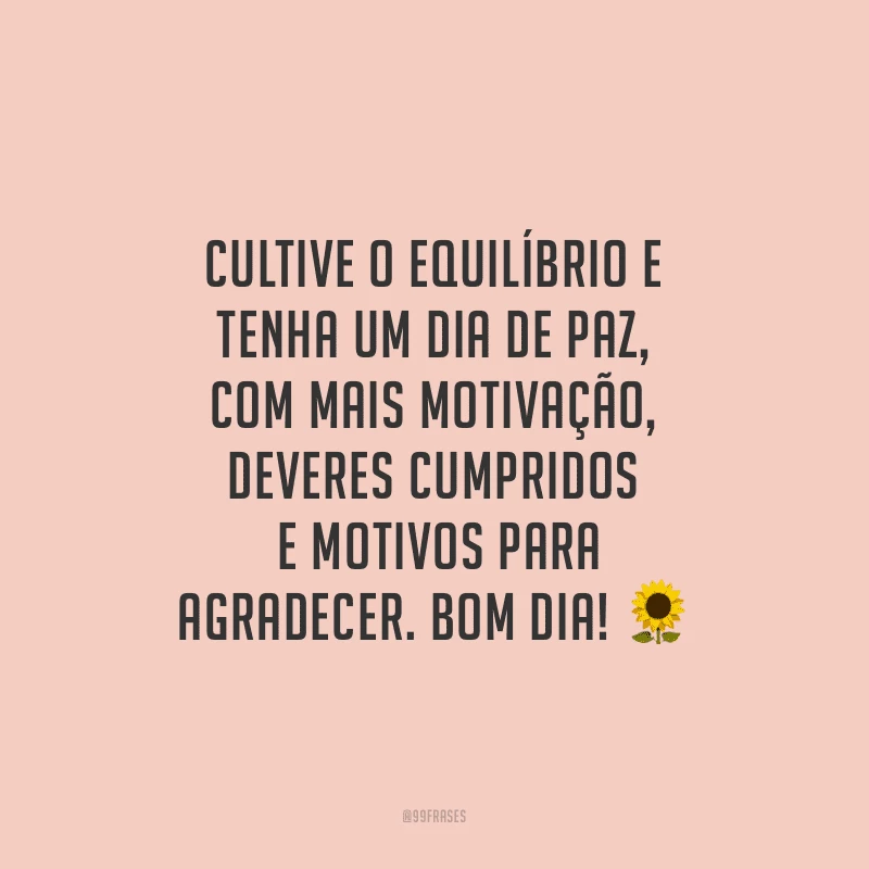 Cultive o equilíbrio e tenha um dia de paz, com mais motivação, deveres cumpridos e motivos para agradecer. Bom dia!