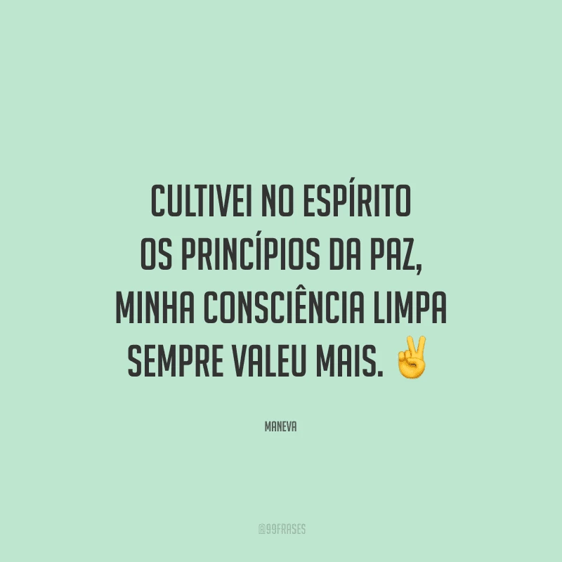 Cultivei no espírito os princípios da paz, minha consciência limpa sempre valeu mais. 