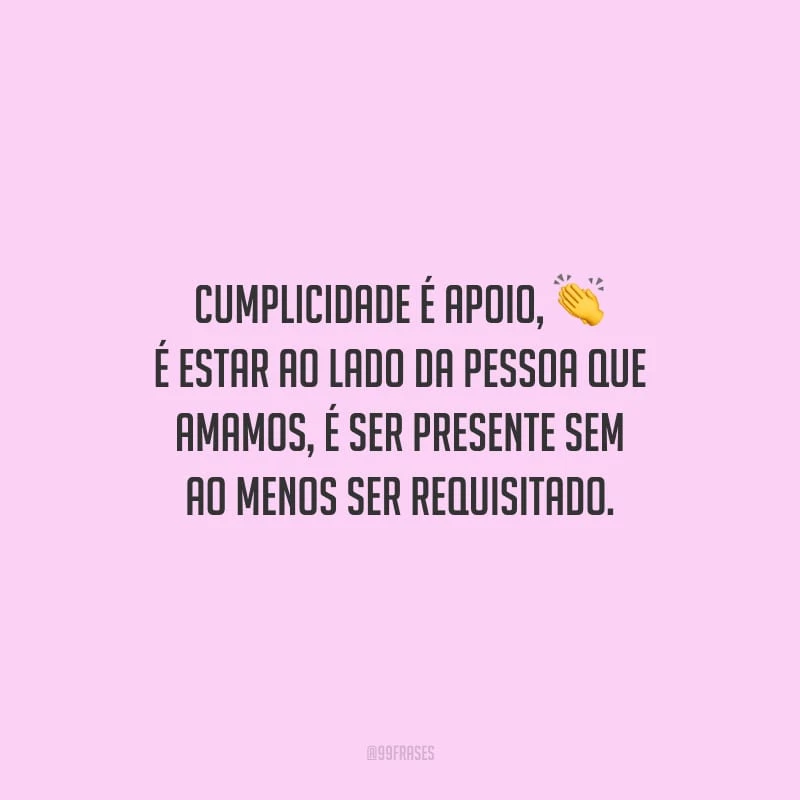 Cumplicidade é apoio, é estar ao lado da pessoa que amamos, é ser presente sem ao menos ser requisitado.