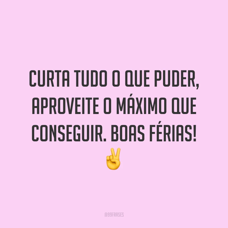 Curta tudo o que puder, aproveite o máximo que conseguir. Boas férias! ✌️