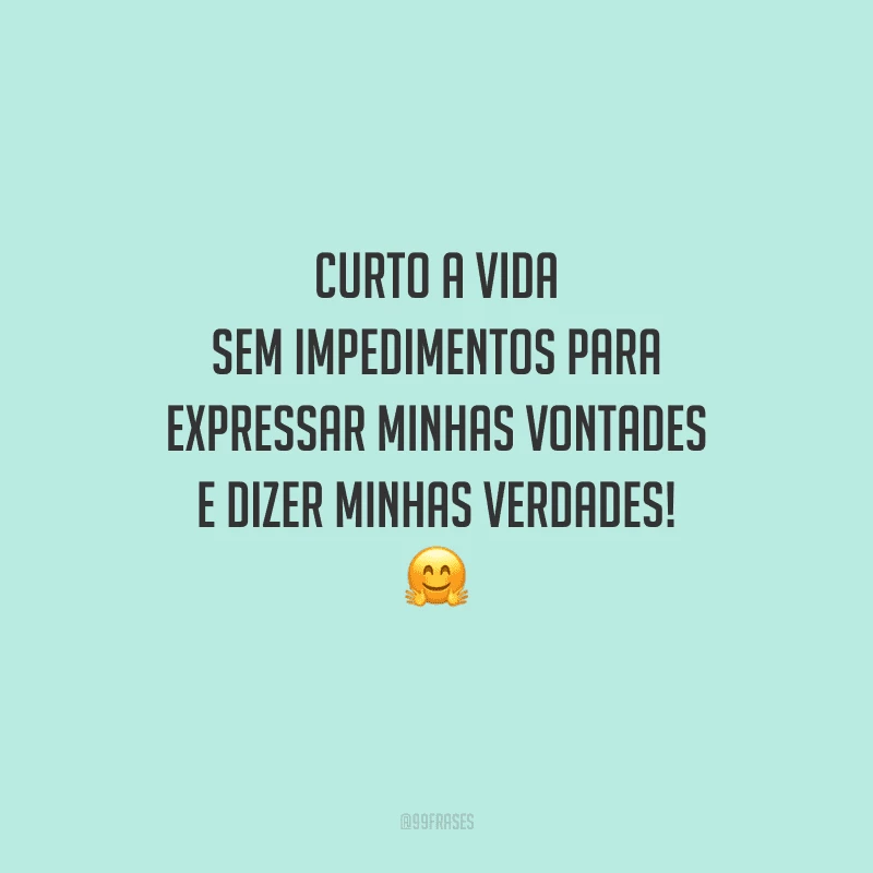 Curto a vida sem impedimentos para expressar minhas vontades e dizer minhas verdades!