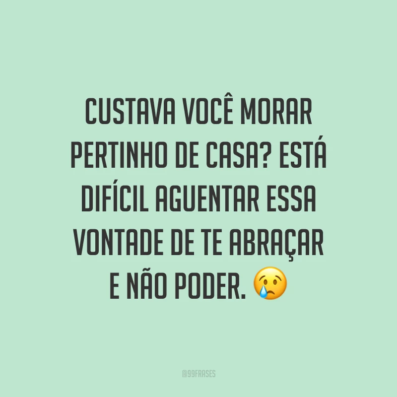 Custava você morar pertinho de casa? Está difícil aguentar essa vontade de te abraçar e não poder. 😢