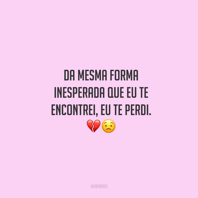 Da mesma forma inesperada que eu te encontrei, eu te perdi.