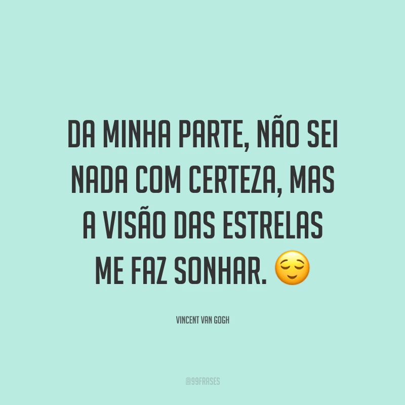 Da minha parte, não sei nada com certeza, mas a visão das estrelas me faz sonhar. ?