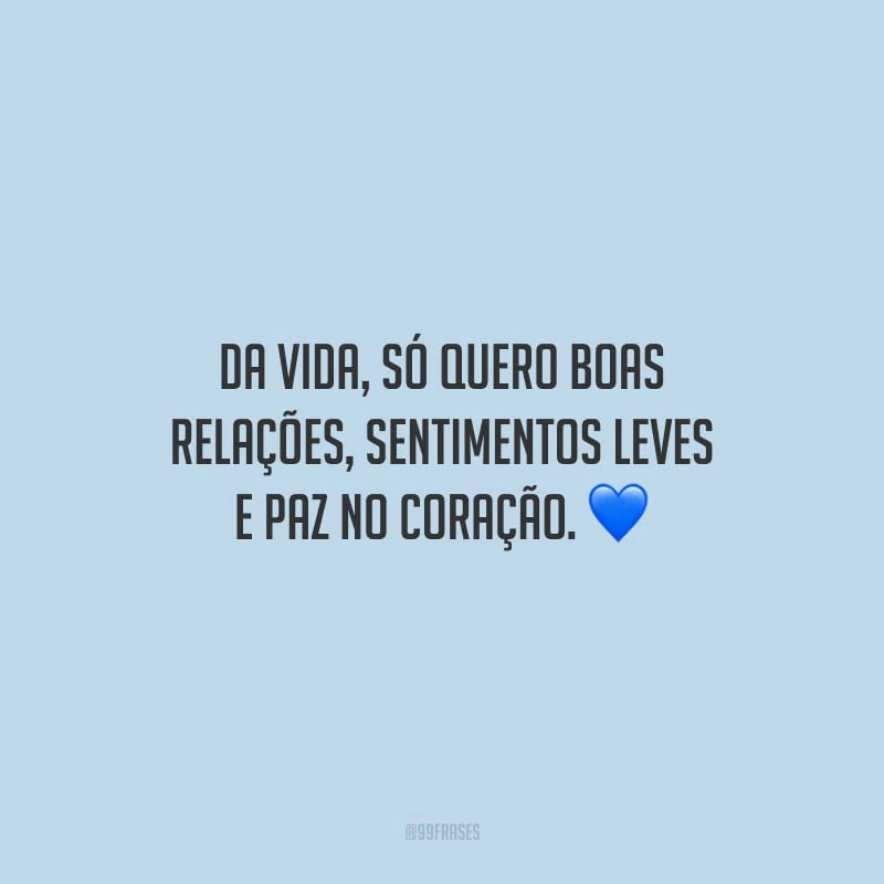 Da vida, só quero boas relações, sentimentos leves e paz no coração.