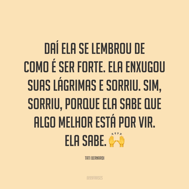 Daí ela se lembrou de como é ser forte. Ela enxugou suas lágrimas e sorriu. Sim, sorriu, porque ela sabe que algo melhor está por vir. Ela sabe. ?
