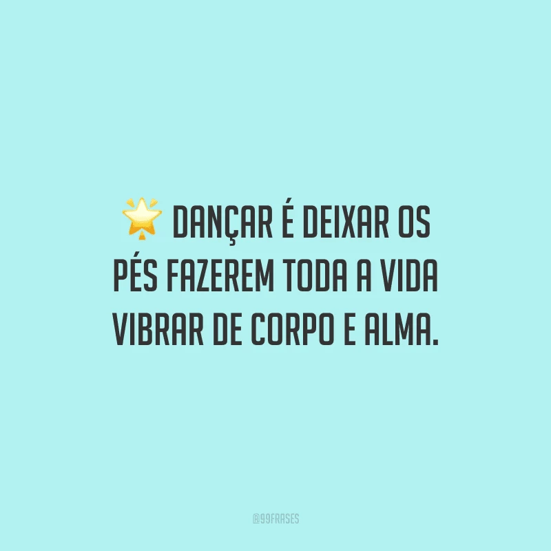 Dançar é deixar os pés fazerem toda a vida vibrar de corpo e alma.