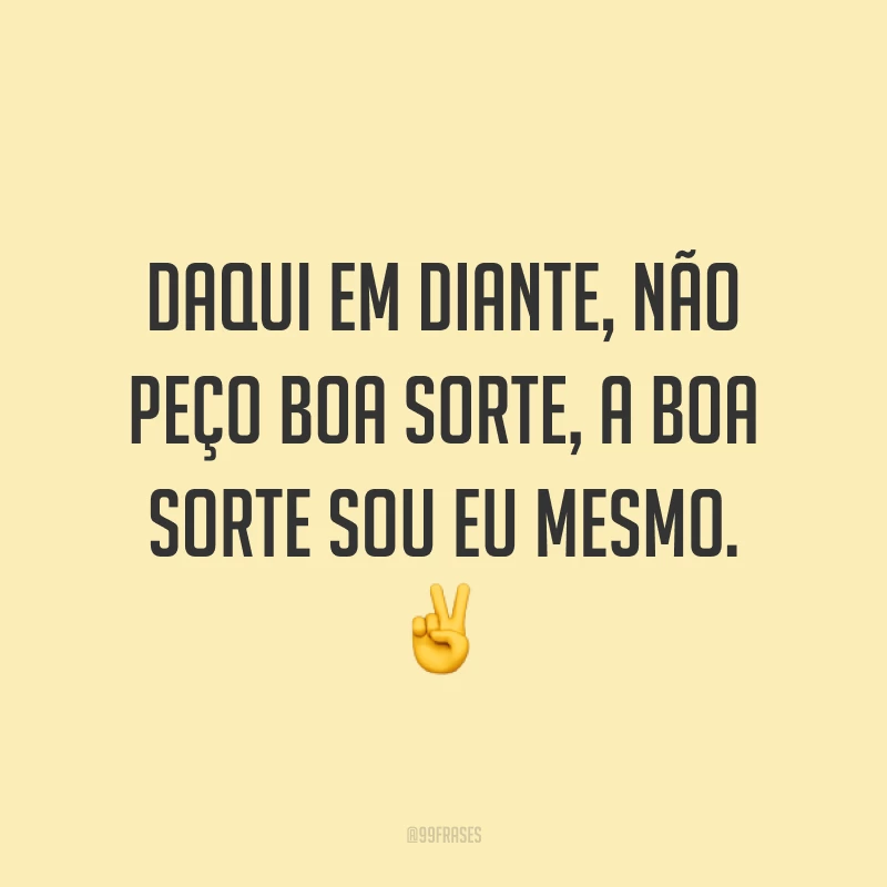 Daqui em diante, não peço boa sorte, a boa sorte sou eu mesmo. ✌️