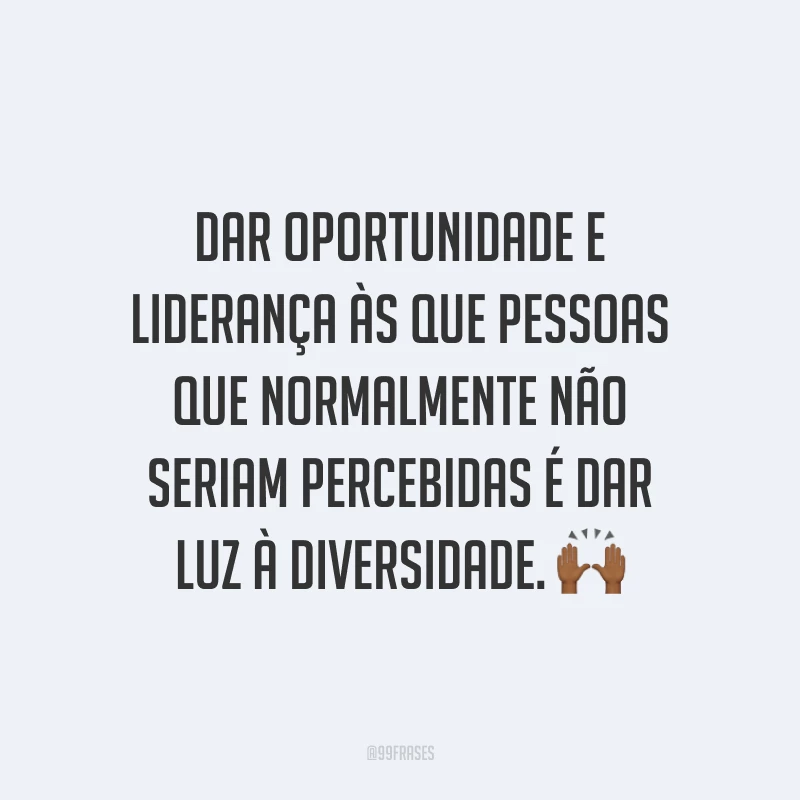Dar oportunidade e liderança às que pessoas que normalmente não seriam percebidas é dar luz à diversidade.