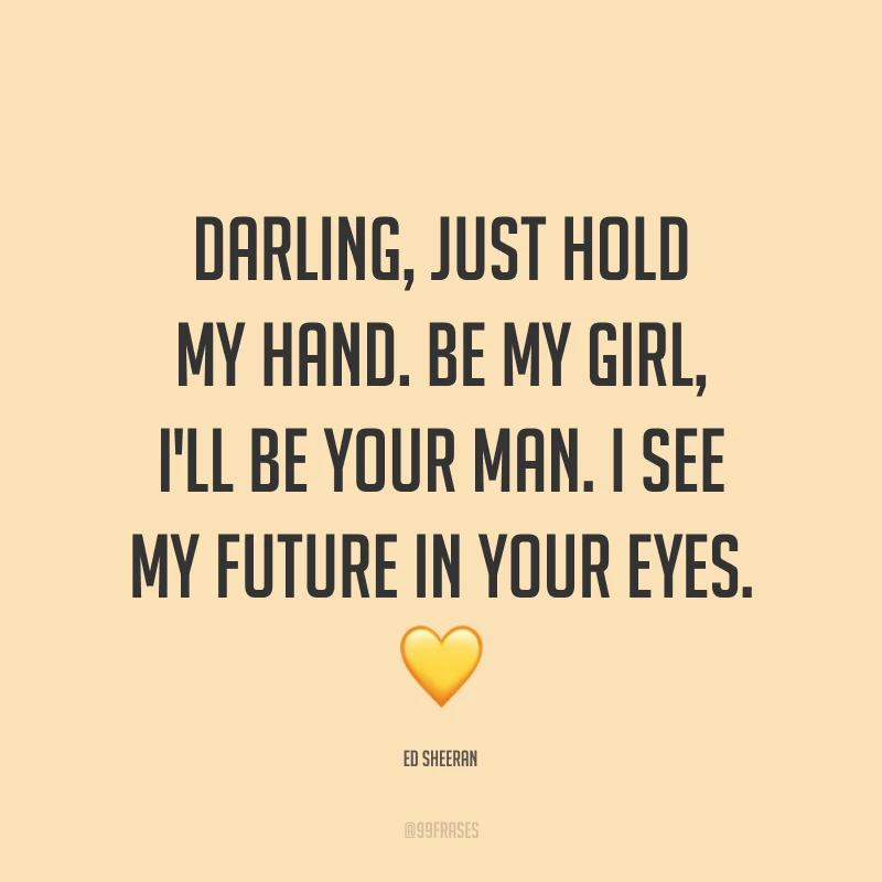 Darling, just hold my hand. Be my girl, I'll be your man. I see my future in your eyes. ? (Amor, apenas segure minha mão. Seja minha garota, eu serei seu homem. Eu vejo meu futuro em seus olhos.)