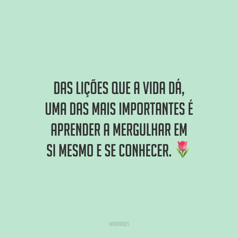 Das lições que a vida dá, uma das mais importantes é aprender a mergulhar em si mesmo e se conhecer.