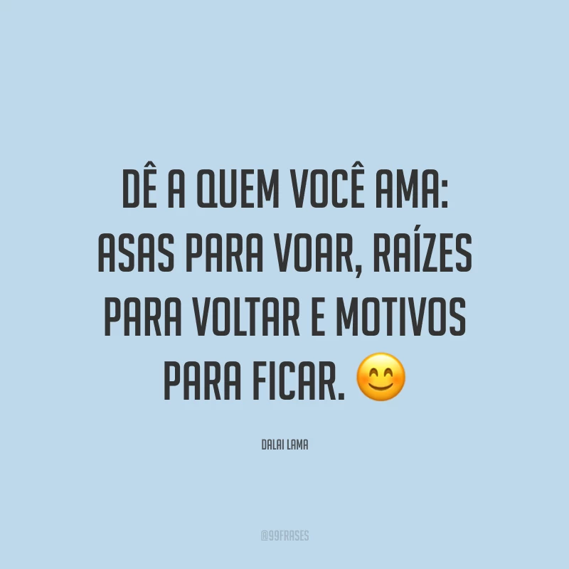 Dê a quem você ama: asas para voar, raízes para voltar e motivos para ficar. ?