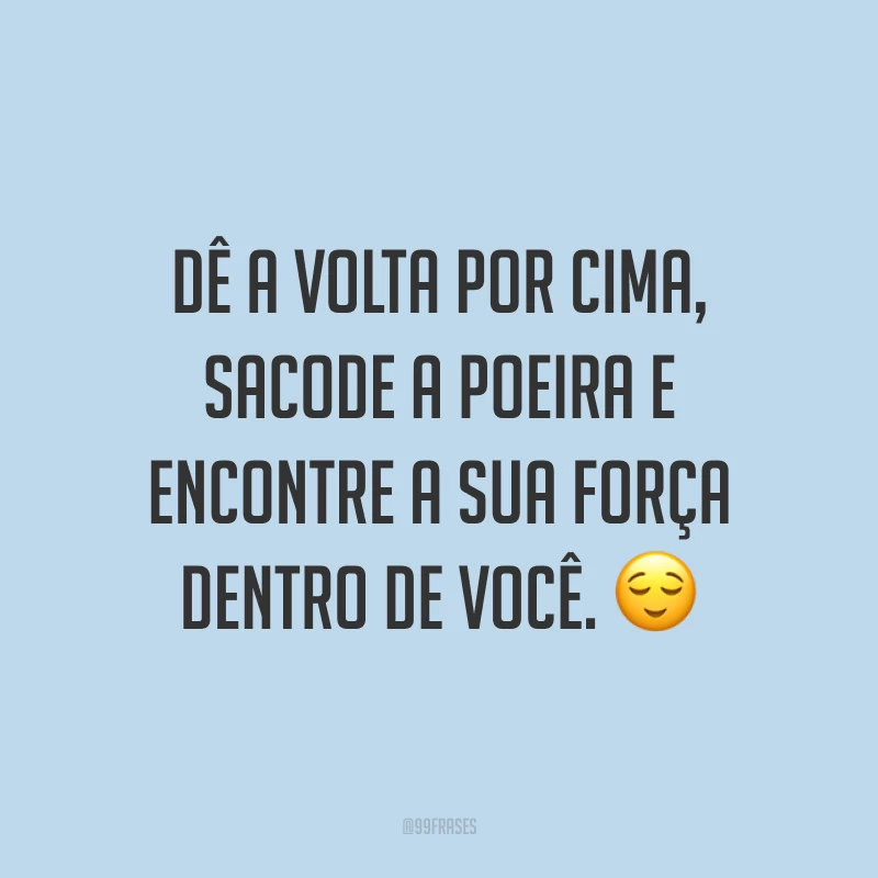 Dê a volta por cima, sacode a poeira e encontre a sua força dentro de você. ?