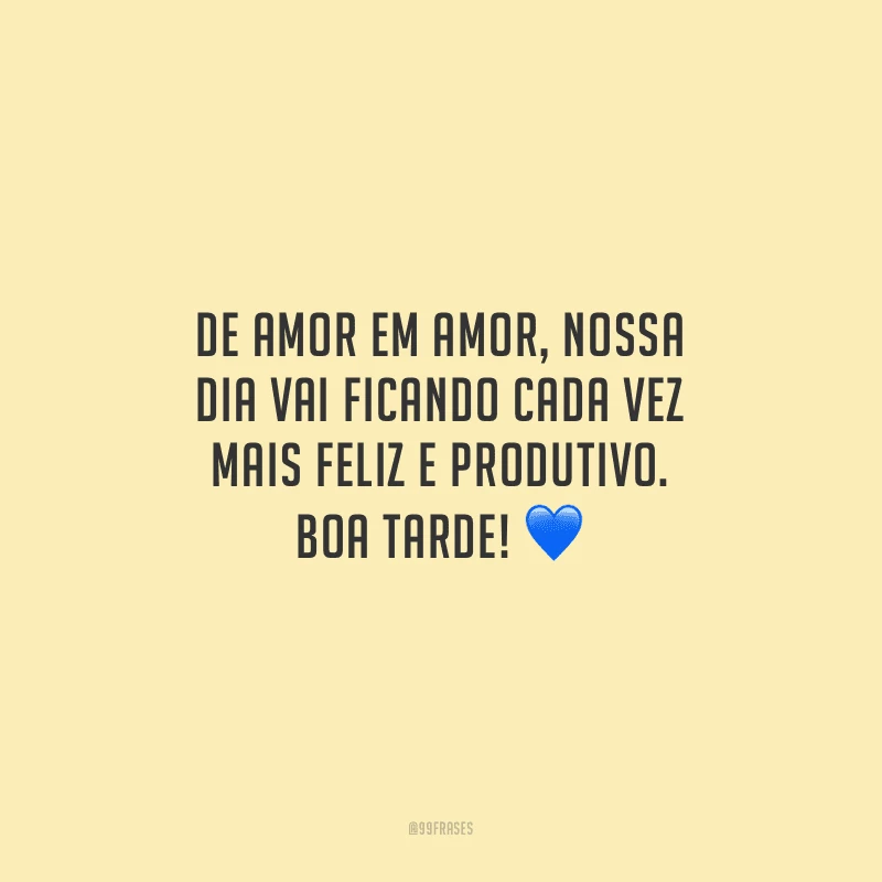 De amor em amor, nossa dia vai ficando cada vez mais feliz e produtivo. Boa tarde!