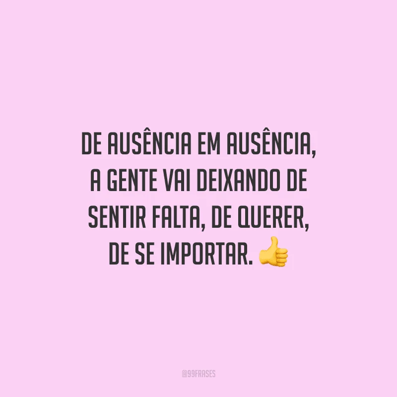 De ausência em ausência, a gente vai deixando de sentir falta, de querer, de se importar.