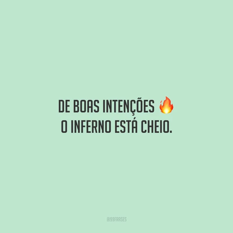 De boas intenções o inferno está cheio.