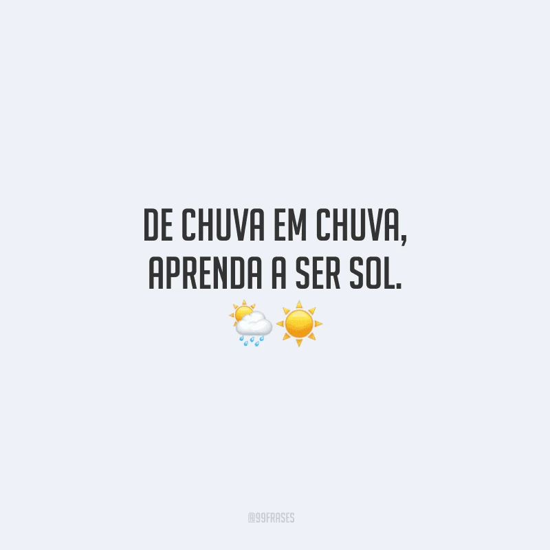 De chuva em chuva, aprenda a ser sol.