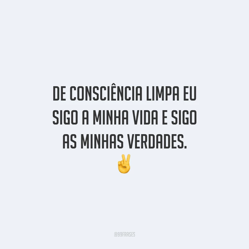 De consciência limpa eu sigo a minha vida e sigo as minhas verdades. 